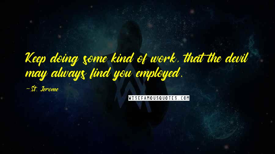 St. Jerome Quotes: Keep doing some kind of work, that the devil may always find you employed.