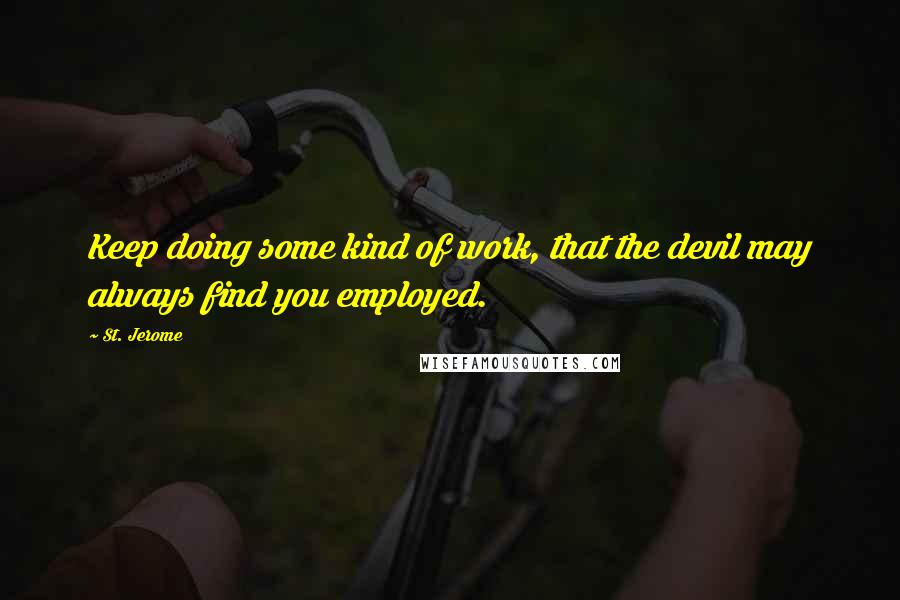 St. Jerome Quotes: Keep doing some kind of work, that the devil may always find you employed.