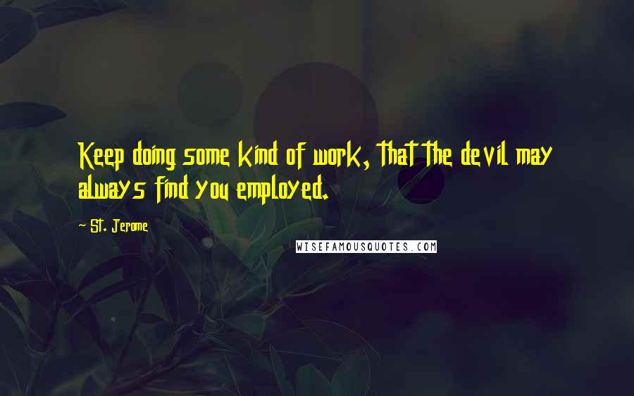 St. Jerome Quotes: Keep doing some kind of work, that the devil may always find you employed.