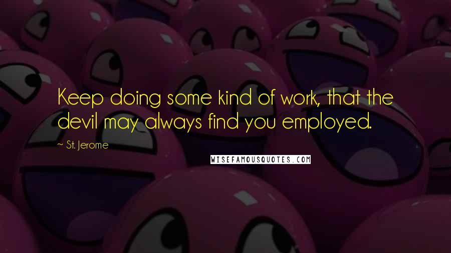 St. Jerome Quotes: Keep doing some kind of work, that the devil may always find you employed.