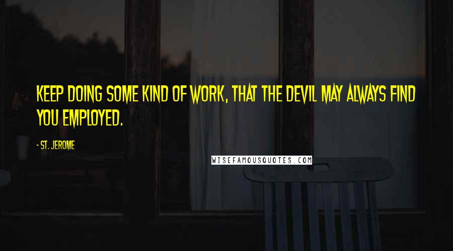 St. Jerome Quotes: Keep doing some kind of work, that the devil may always find you employed.