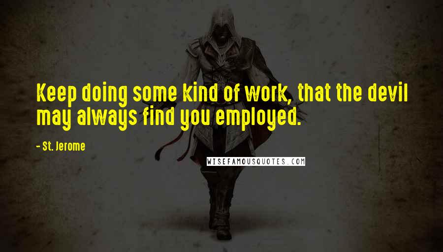 St. Jerome Quotes: Keep doing some kind of work, that the devil may always find you employed.