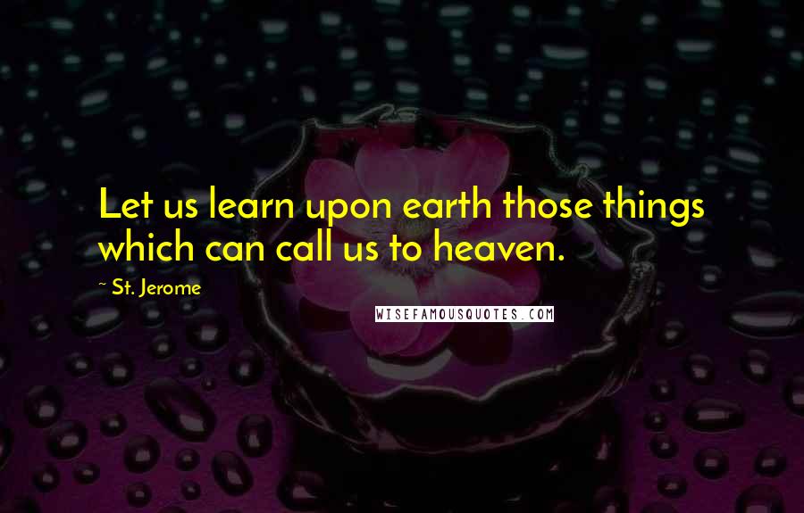 St. Jerome Quotes: Let us learn upon earth those things which can call us to heaven.