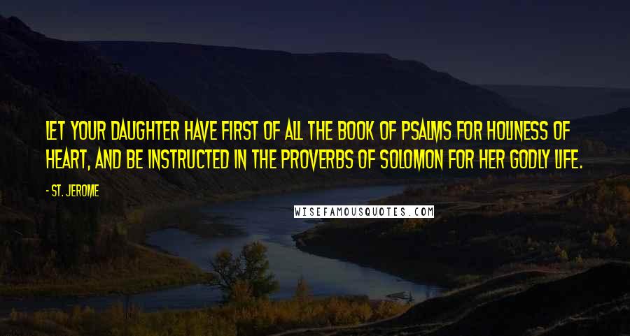 St. Jerome Quotes: Let your daughter have first of all the book of Psalms for holiness of heart, and be instructed in the Proverbs of Solomon for her godly life.