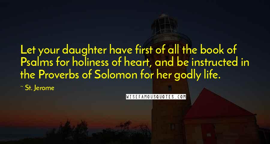 St. Jerome Quotes: Let your daughter have first of all the book of Psalms for holiness of heart, and be instructed in the Proverbs of Solomon for her godly life.