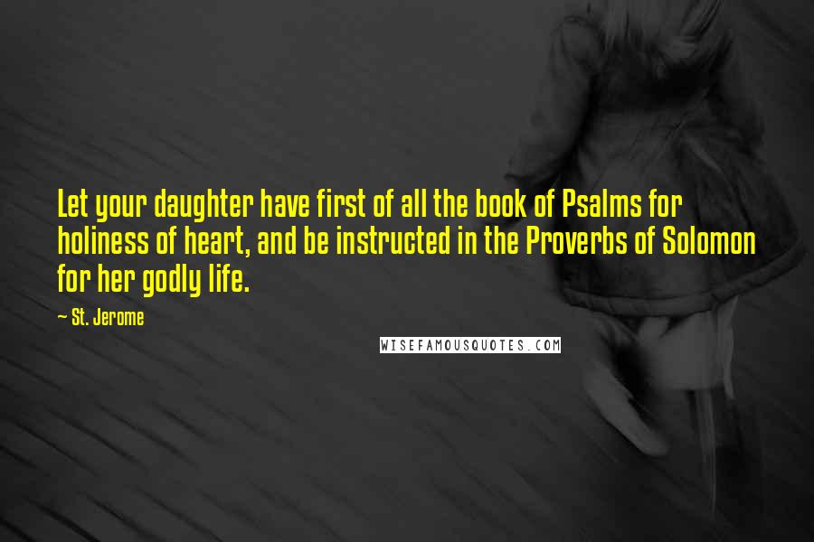 St. Jerome Quotes: Let your daughter have first of all the book of Psalms for holiness of heart, and be instructed in the Proverbs of Solomon for her godly life.