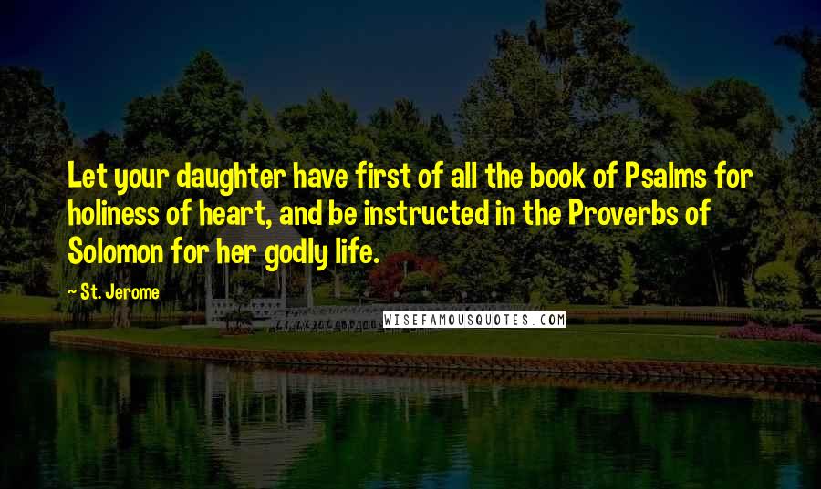 St. Jerome Quotes: Let your daughter have first of all the book of Psalms for holiness of heart, and be instructed in the Proverbs of Solomon for her godly life.