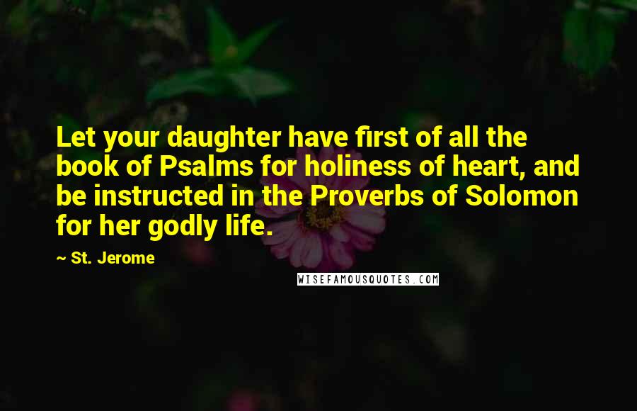 St. Jerome Quotes: Let your daughter have first of all the book of Psalms for holiness of heart, and be instructed in the Proverbs of Solomon for her godly life.