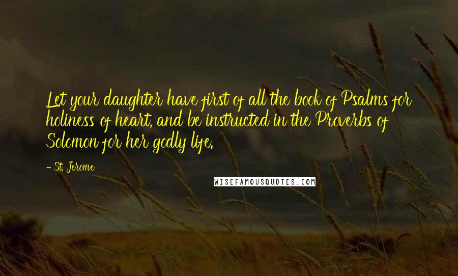 St. Jerome Quotes: Let your daughter have first of all the book of Psalms for holiness of heart, and be instructed in the Proverbs of Solomon for her godly life.