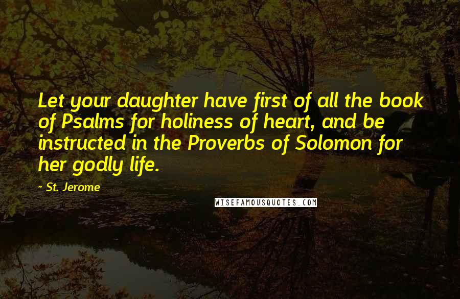 St. Jerome Quotes: Let your daughter have first of all the book of Psalms for holiness of heart, and be instructed in the Proverbs of Solomon for her godly life.