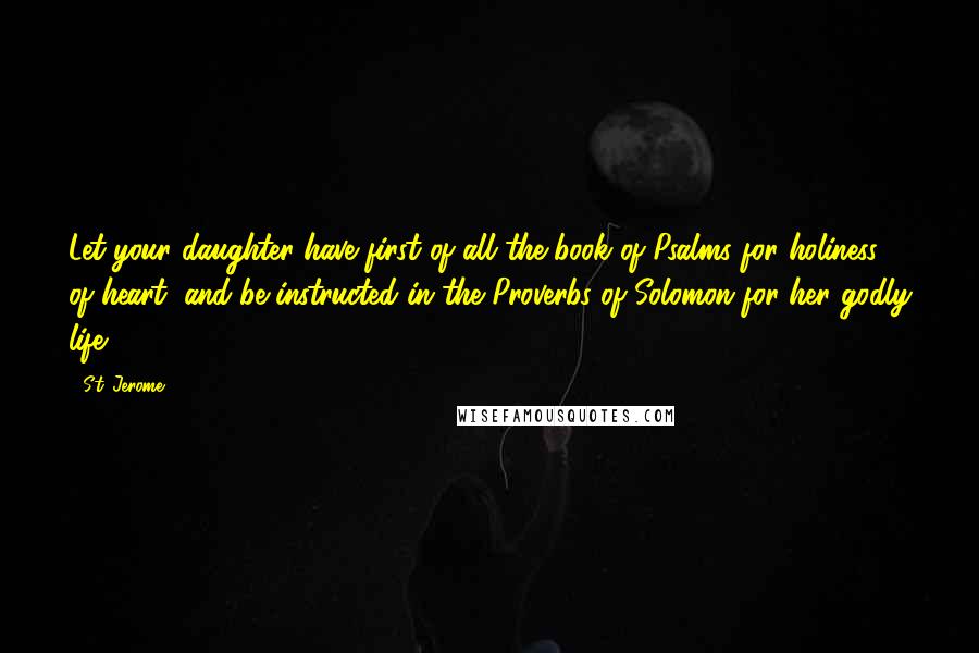 St. Jerome Quotes: Let your daughter have first of all the book of Psalms for holiness of heart, and be instructed in the Proverbs of Solomon for her godly life.