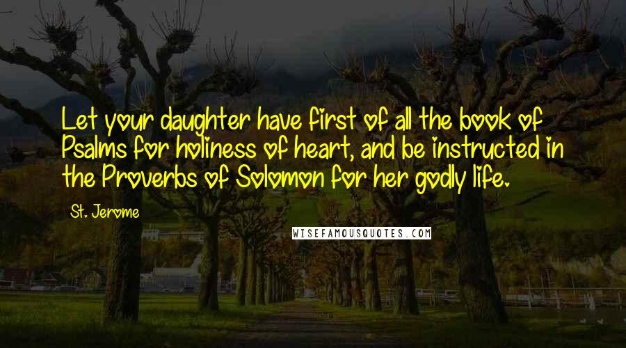 St. Jerome Quotes: Let your daughter have first of all the book of Psalms for holiness of heart, and be instructed in the Proverbs of Solomon for her godly life.