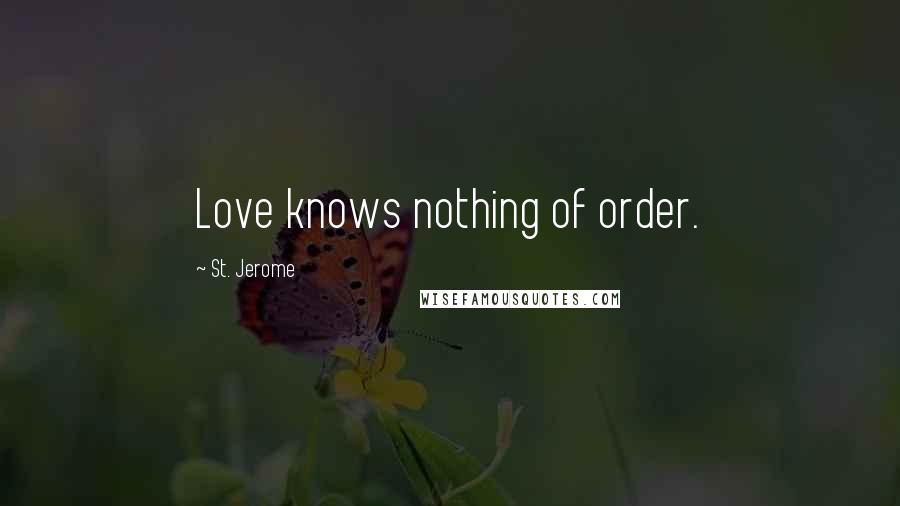 St. Jerome Quotes: Love knows nothing of order.