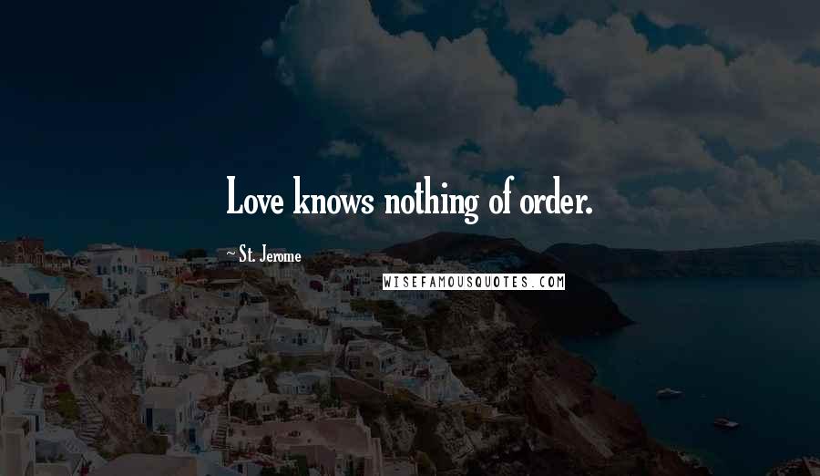 St. Jerome Quotes: Love knows nothing of order.