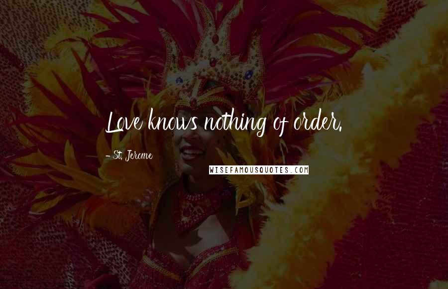 St. Jerome Quotes: Love knows nothing of order.