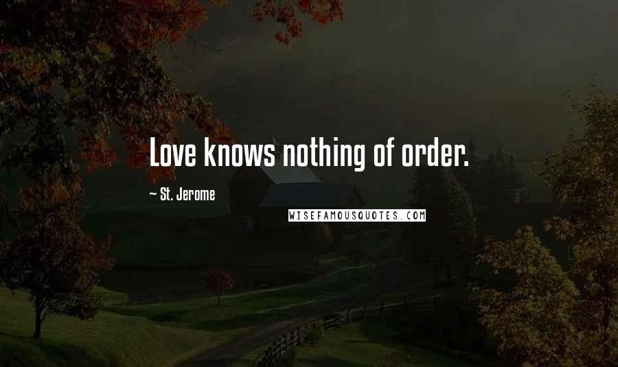 St. Jerome Quotes: Love knows nothing of order.