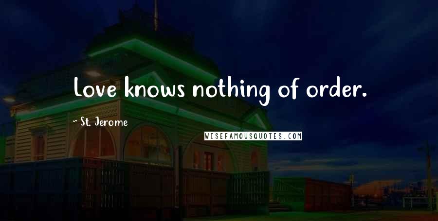 St. Jerome Quotes: Love knows nothing of order.