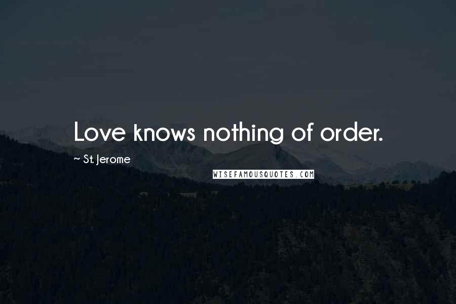 St. Jerome Quotes: Love knows nothing of order.