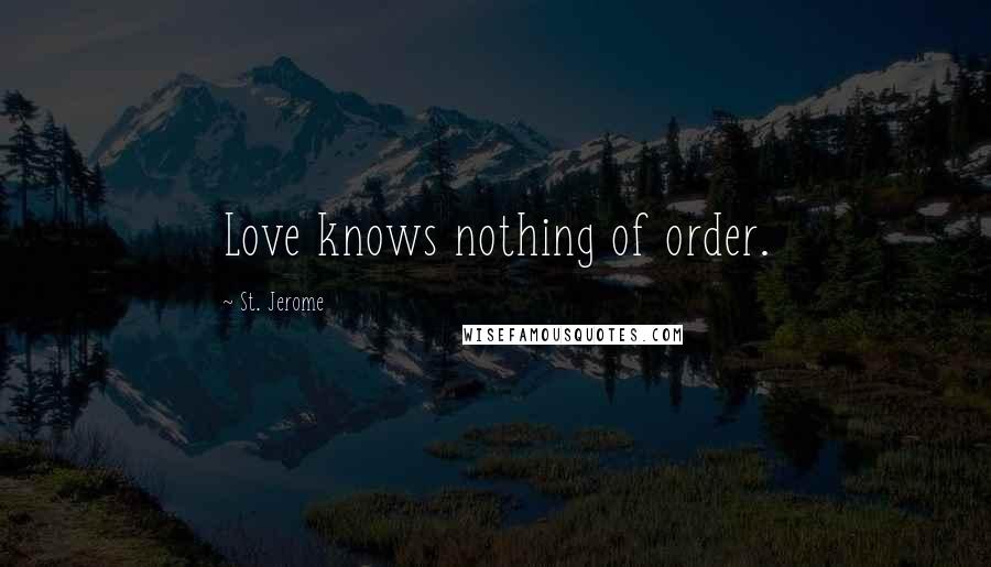 St. Jerome Quotes: Love knows nothing of order.