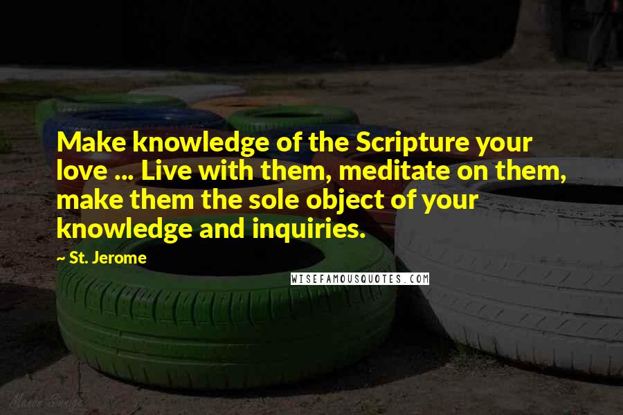 St. Jerome Quotes: Make knowledge of the Scripture your love ... Live with them, meditate on them, make them the sole object of your knowledge and inquiries.