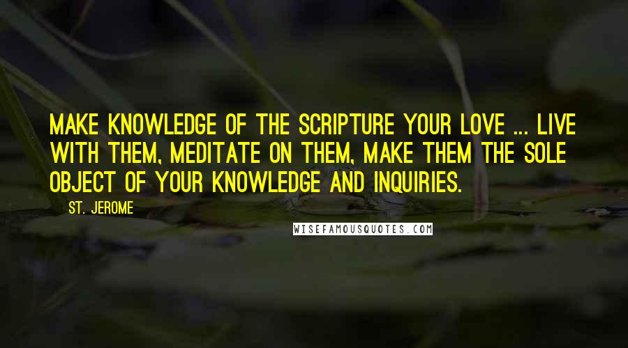 St. Jerome Quotes: Make knowledge of the Scripture your love ... Live with them, meditate on them, make them the sole object of your knowledge and inquiries.
