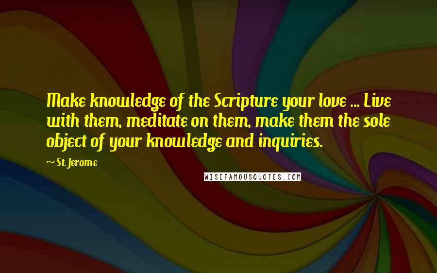 St. Jerome Quotes: Make knowledge of the Scripture your love ... Live with them, meditate on them, make them the sole object of your knowledge and inquiries.