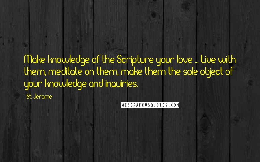 St. Jerome Quotes: Make knowledge of the Scripture your love ... Live with them, meditate on them, make them the sole object of your knowledge and inquiries.