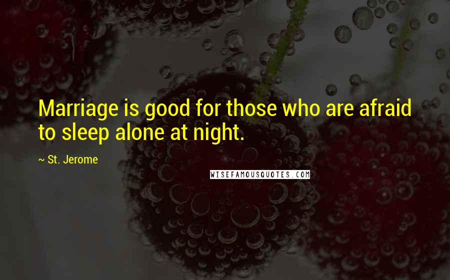 St. Jerome Quotes: Marriage is good for those who are afraid to sleep alone at night.