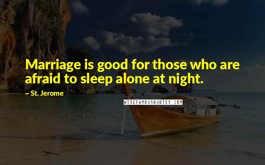 St. Jerome Quotes: Marriage is good for those who are afraid to sleep alone at night.