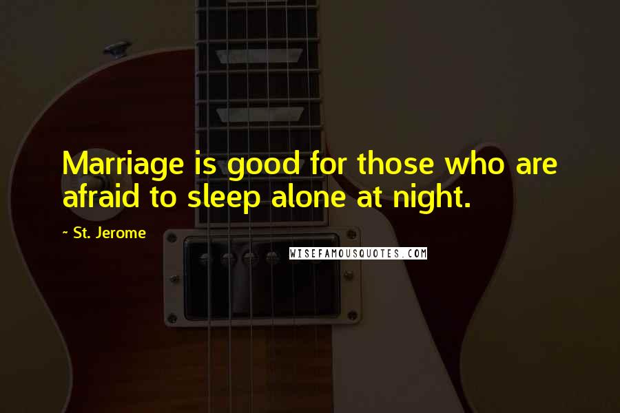St. Jerome Quotes: Marriage is good for those who are afraid to sleep alone at night.