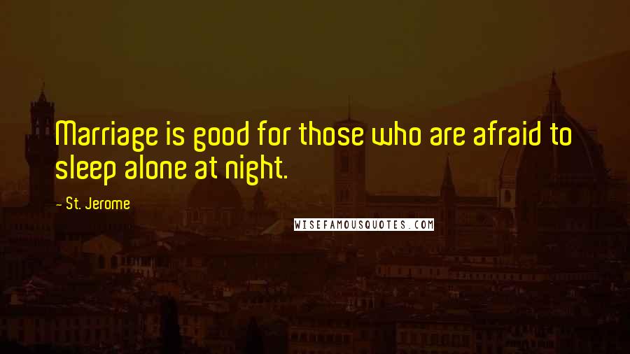 St. Jerome Quotes: Marriage is good for those who are afraid to sleep alone at night.