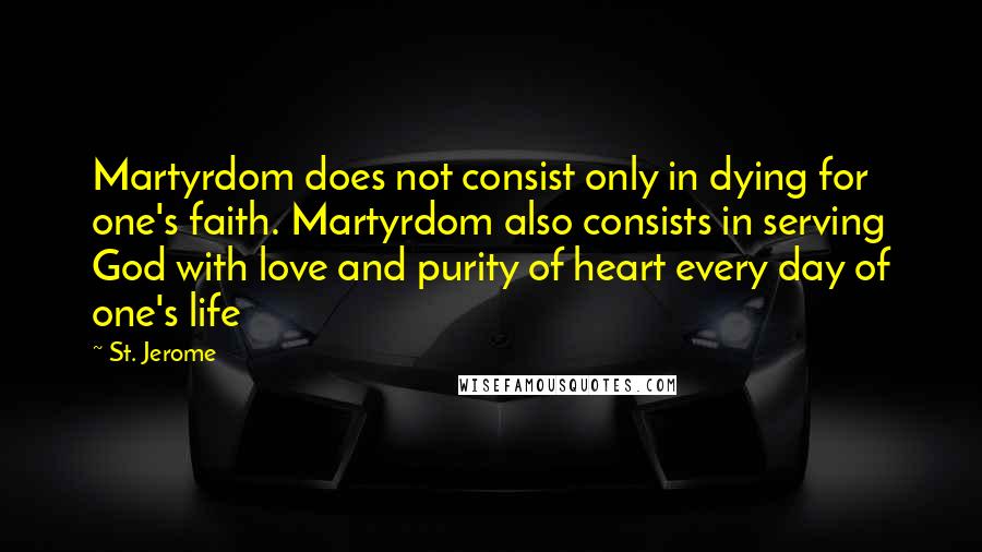 St. Jerome Quotes: Martyrdom does not consist only in dying for one's faith. Martyrdom also consists in serving God with love and purity of heart every day of one's life