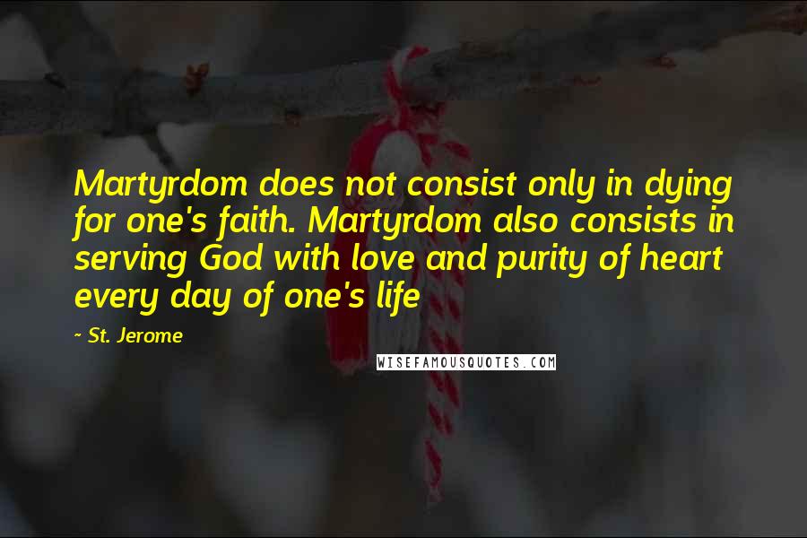 St. Jerome Quotes: Martyrdom does not consist only in dying for one's faith. Martyrdom also consists in serving God with love and purity of heart every day of one's life