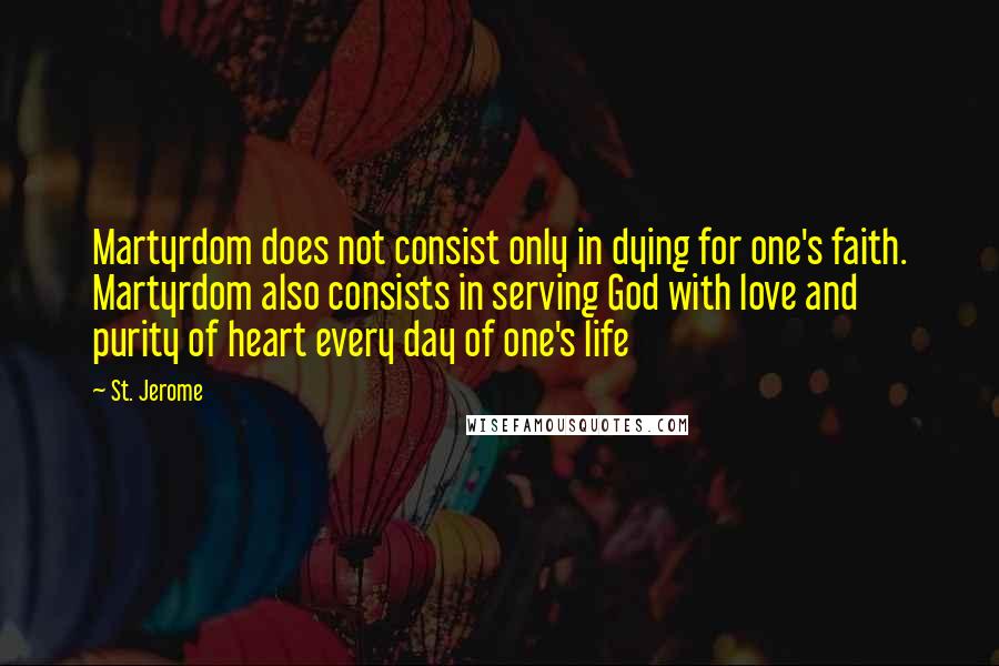 St. Jerome Quotes: Martyrdom does not consist only in dying for one's faith. Martyrdom also consists in serving God with love and purity of heart every day of one's life