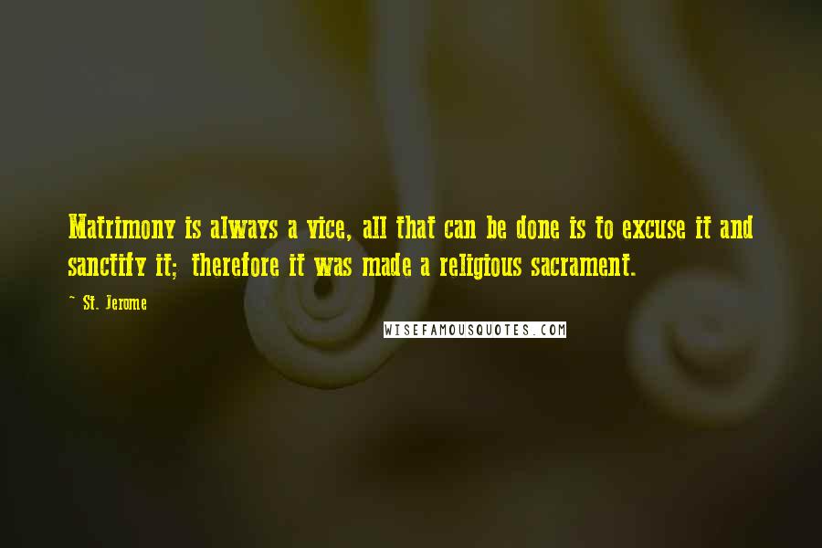 St. Jerome Quotes: Matrimony is always a vice, all that can be done is to excuse it and sanctify it; therefore it was made a religious sacrament.