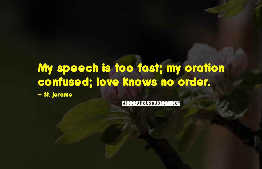 St. Jerome Quotes: My speech is too fast; my oration confused; love knows no order.