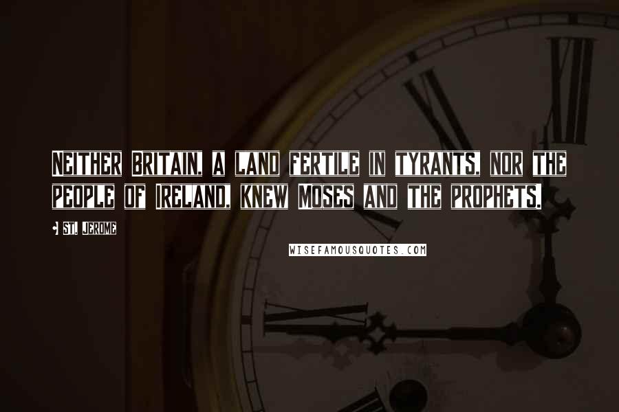 St. Jerome Quotes: Neither Britain, a land fertile in tyrants, nor the people of Ireland, knew Moses and the prophets.