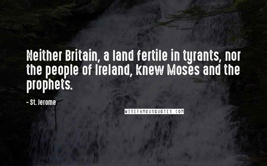 St. Jerome Quotes: Neither Britain, a land fertile in tyrants, nor the people of Ireland, knew Moses and the prophets.