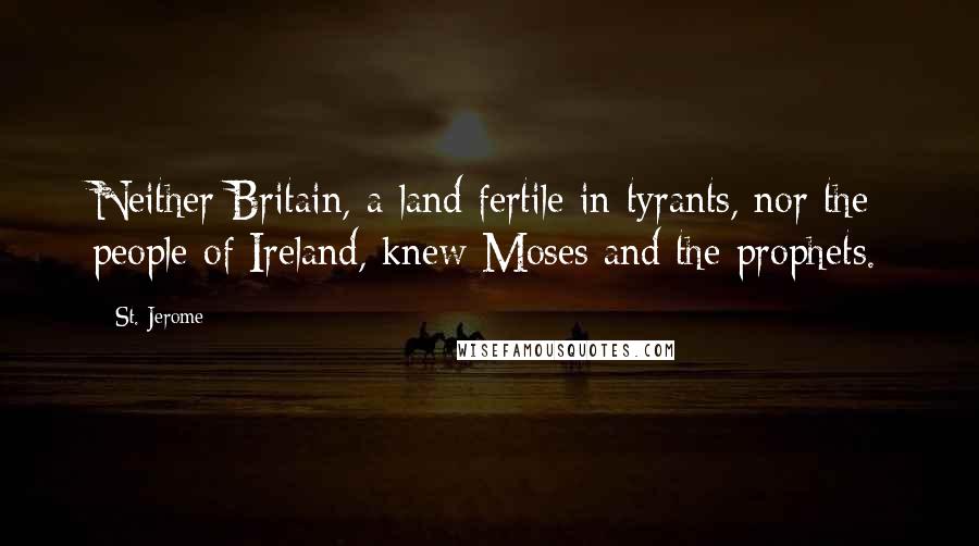 St. Jerome Quotes: Neither Britain, a land fertile in tyrants, nor the people of Ireland, knew Moses and the prophets.
