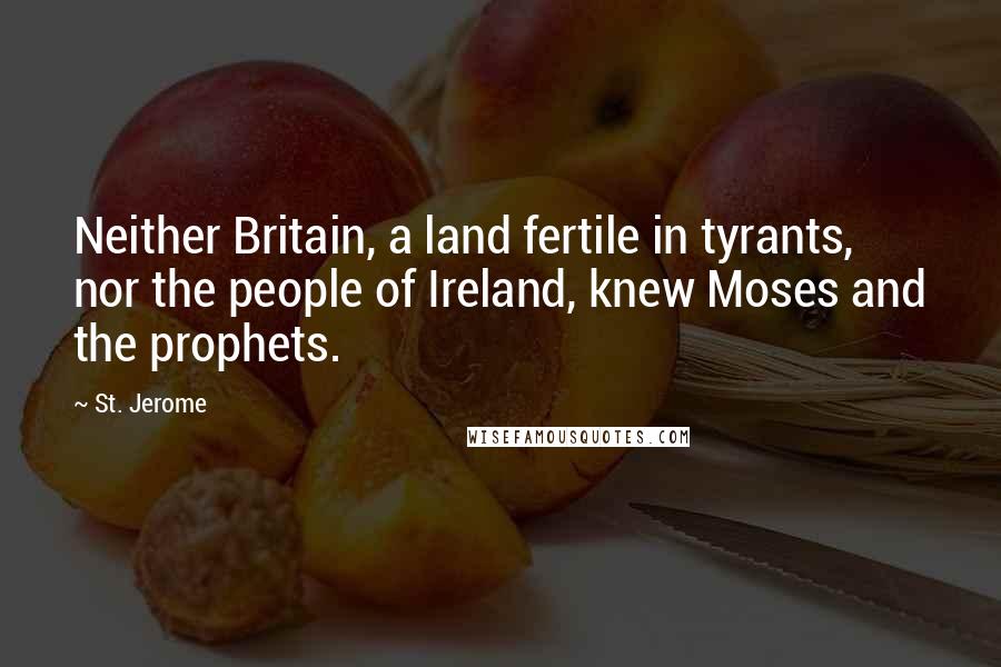 St. Jerome Quotes: Neither Britain, a land fertile in tyrants, nor the people of Ireland, knew Moses and the prophets.