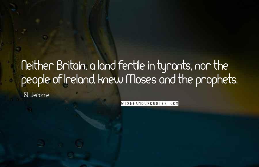 St. Jerome Quotes: Neither Britain, a land fertile in tyrants, nor the people of Ireland, knew Moses and the prophets.