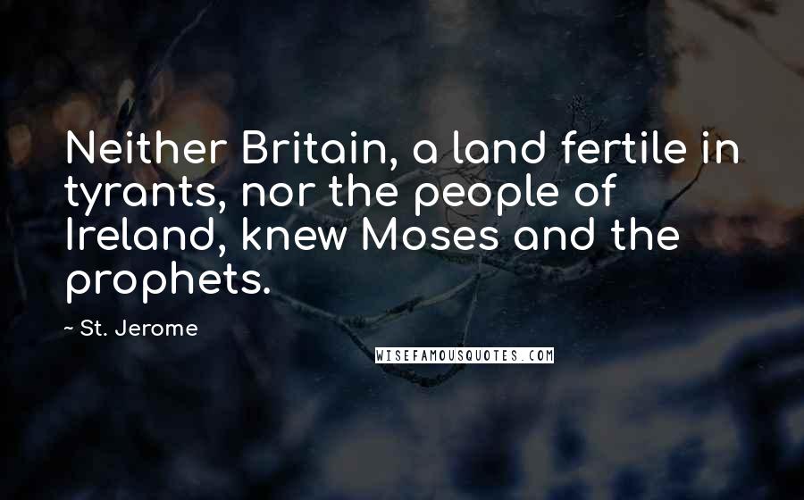 St. Jerome Quotes: Neither Britain, a land fertile in tyrants, nor the people of Ireland, knew Moses and the prophets.