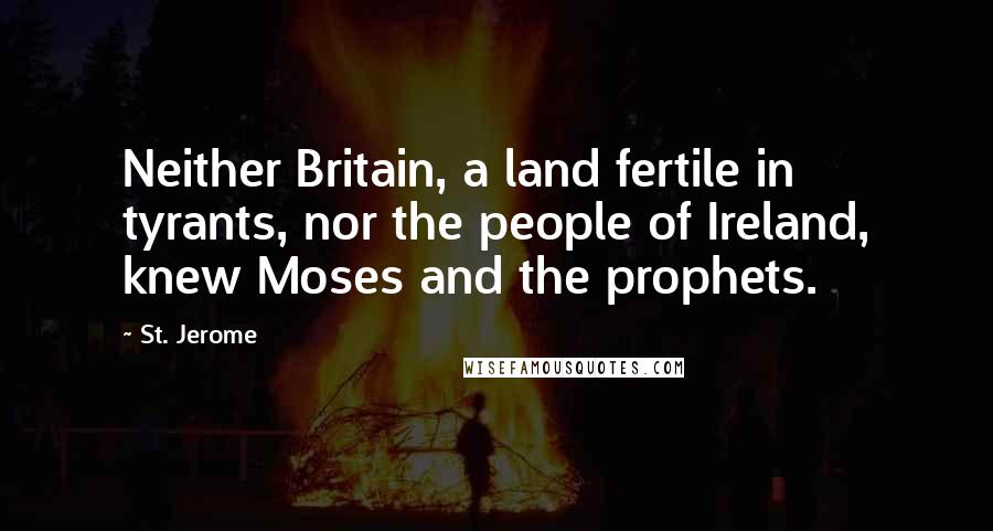 St. Jerome Quotes: Neither Britain, a land fertile in tyrants, nor the people of Ireland, knew Moses and the prophets.