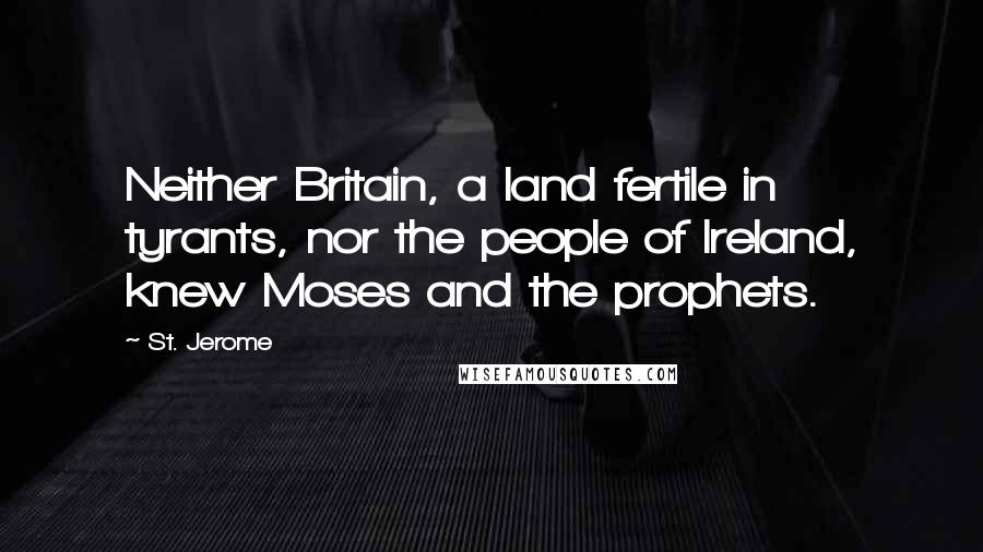 St. Jerome Quotes: Neither Britain, a land fertile in tyrants, nor the people of Ireland, knew Moses and the prophets.