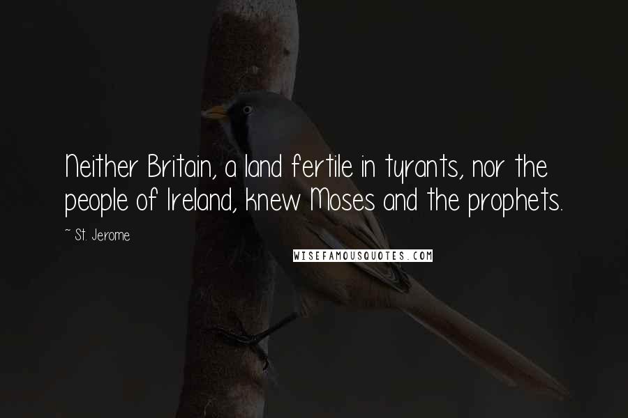 St. Jerome Quotes: Neither Britain, a land fertile in tyrants, nor the people of Ireland, knew Moses and the prophets.