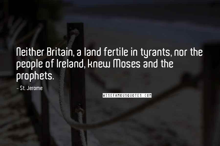 St. Jerome Quotes: Neither Britain, a land fertile in tyrants, nor the people of Ireland, knew Moses and the prophets.