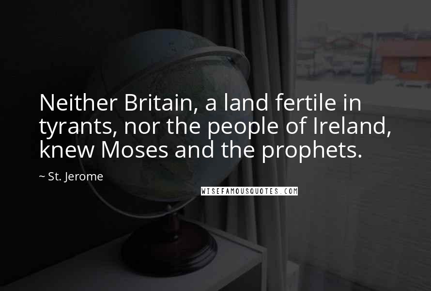 St. Jerome Quotes: Neither Britain, a land fertile in tyrants, nor the people of Ireland, knew Moses and the prophets.