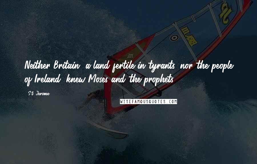 St. Jerome Quotes: Neither Britain, a land fertile in tyrants, nor the people of Ireland, knew Moses and the prophets.