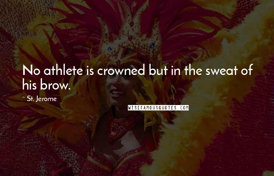 St. Jerome Quotes: No athlete is crowned but in the sweat of his brow.
