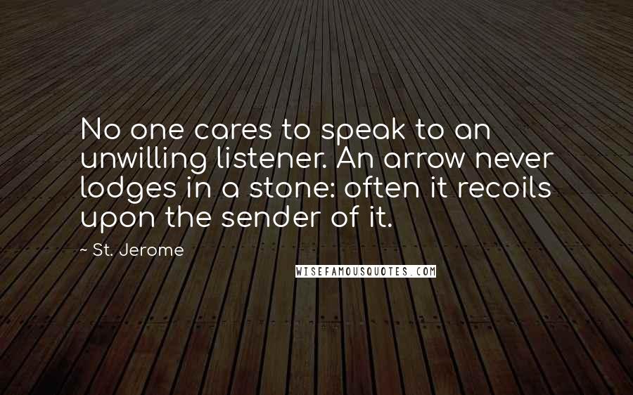 St. Jerome Quotes: No one cares to speak to an unwilling listener. An arrow never lodges in a stone: often it recoils upon the sender of it.
